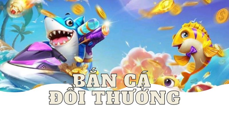 Bắn cá đổi thưởng là dịch vụ cá cược kiếm tiền hấp dẫn nhất 2023